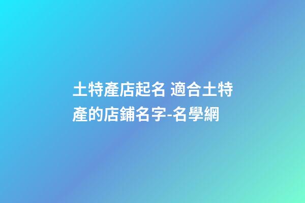 土特產店起名 適合土特產的店鋪名字-名學網